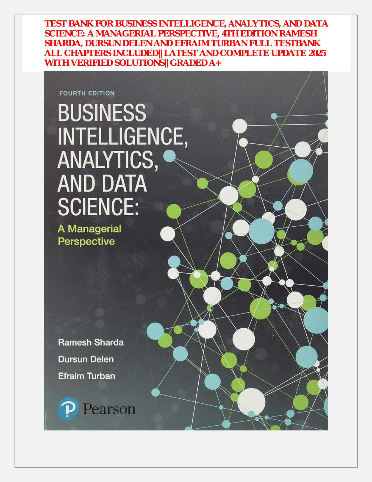 TEST BANK FOR BUSINESS INTELLIGENCE, ANALYTICS, AND DATA SCIENCE: A MANAGERIAL PERSPECTIVE, 4TH EDITION RAMESH SHARDA, DURSUN DELEN AND EFRAIM TURBAN FULL TESTBANK ALL CHAPTERS INCLUDED|| LATEST AND COMPLETE UPDATE 2025 WITH VERIFIED SOLUTIONS|| GRADED A+